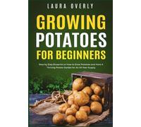 Growing Potatoes For Beginners: Step by Step Blueprint on How to Grow Potatoes and Have A Thriving Potato Garden for An All-Year Supply