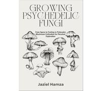 GROWING PSYCHEDELIC FUNGI: From Spore to Fruiting in Psilocybin Mushroom Cultivation for Personal Exploration