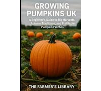 Growing Pumpkins UK: A Beginner’s Guide to Big Harvests, Autumn Traditions & Profitable Pumpkin Patches: Sustainable Gardening, Allotment Growing, Seed-to-Harvest Tips & Small Farm Business Ideas