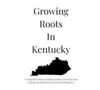 Growing Roots In Kentucky: A Foolproof Indoor & Outdoor Guide to Growing Food & Medicinal Herbs for Year Round Self Reliance
