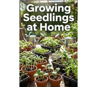 Growing Seedlings at Home: The Complete Guide to Growing Seedlings: Step-by-Step Instructions, Tips, and Mistakes to Avoid for Strong, Healthy Plants