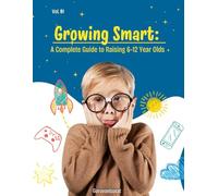 Growing Smart: A Complete Guide to Raising 6-12 Year Olds: Support Your Child’s Physical, Emotional, and Mental Development with Practical Parenting Advice