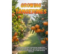 Growing tangerines: A complete guide to growing tangerines: varieties, planting, care, pest protection and modern technologies for a high-quality harvest