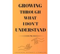 GROWING THROUGH WHAT I DON'T UNDERSTAND: UNFOLDING WITHOUT A TIMELINE