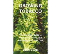 GROWING TOBACCO: The Complete Guide to Cultivating, Curing, and Processing Your Own Leaf