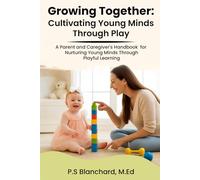 Growing Together, Cultivating Young Minds Through Play: A Parent and Caregiver's Handbook for Nurturing Young Minds Through Playful Learning
