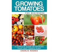 Growing Tomatoes for Beginners: A Complete Guide on Growing Your First Tomato Plant: Volume 1 (Growing Tomatoes, Your First Tomato Plant, Growing Tomatoes for Beginners, Growing Vegetables)