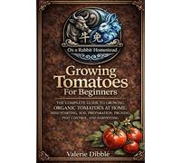 Growing Tomatoes for Beginners: The Complete Guide to Growing Organic Tomatoes at Home: Seed Starting, Soil Preparation, Pruning, Pest Control, and Harvesting