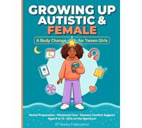 Growing Up Autistic & Female: A Body Change Guide for Tween Girls: Period Preparation, Menstrual Care, and Sensory Comfort Support for Girls on the Spectrum
