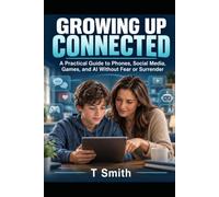 GROWING UP CONNECTED: A Practical Guide to Phones, Social Media, Games, and AI Without Fear or Surrender