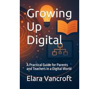 Growing Up Digital: A Practical Guide for Parents and Teachers in a Digital World
