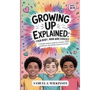 GROWING UP EXPLAINED: YOUR BODY, MIND, AND CHOICES: A FRIENDLY GUIDE TO PUBERTY, EMOTIONS, BODY CONFIDENCE, AND HEALTHY CHOICES FOR TEENS AGES 10-15