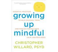 Growing Up Mindful: Essential Practices to Help Children, Teens, and Families Find Balance, Calm, and Resilience