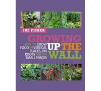 Growing Up the Wall: How to grow food in vertical places, on roofs and in small spaces