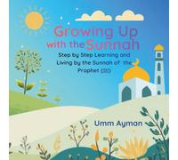 Growing Up with the Sunnah: Step by Step, Learning and Living by the Sunnah of the Prophet (ﷺ) (An Islamic Book for Kids and All Ages)