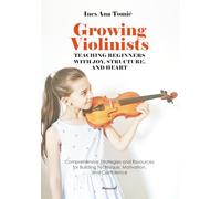 Growing Violinists: Teaching Beginners with Joy, Structure, and Heart: Comprehensive Strategies and Resources for Building Technique, Motivation, and Confidence