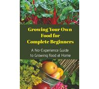 Growing Your Own Food for Complete Beginners: A No-Experience Guide to Growing Food at Home