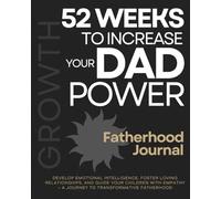 Growth - 52 Weeks To Increase Your Dad Power: Develop Emotional Intelligence, Foster Loving Relationships, and Guide Your Children with Empathy - A Journey to Transformative Fatherhood