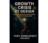 GROWTH CRISIS BY DESIGN or How to Rewire Your Mind Without Breaking: A Practical Guide to Changing Your Worldview Through Predictable Psychological Phases