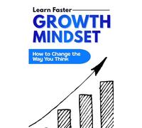 Growth Mindset: How to Change the Way You Think, Learn Faster, and Build Lasting Success. A Practical Guide to Overcoming Limiting Beliefs, Embracing Failure, and Developing a Lifelong Learning