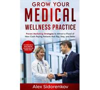 Growth Your Medical Wellness Practice: Proven Marketing Strategies to Attract a Flood of New Cash-Paying Patients That Pay, Stay, and Refer