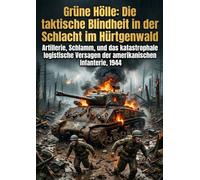 Grüne Hölle: Die taktische Blindheit in der Schlacht im Hürtgenwald: Artillerie, Schlamm, und das katastrophale logistische Versagen der amerikanischen Infanterie, 1944