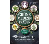 Grüne Medizin für Frauen: Alles, was Sie über Heilpflanzen und Kräuter wissen müssen: Ihre Naturapotheke für hormonelle Balance und Wohlbefinden in jeder Lebensphase - ab sofort gesund ohne Chemie