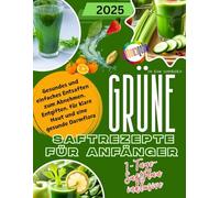 Grüne Saftrezepte Für Anfänger: Gesundes und einfaches Entsaften zum Abnehmen, Entgiften, für klare Haut und eine gesunde Darmflora