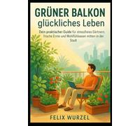 Grüner Balkon, glückliches Leben: Dein praktischer Guide für stressfreies Gärtnern, frische Ernte und Wohlfühloasen mitten in der Stadt