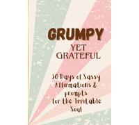 Grumpy Yet Grateful: 30 Days of Sassy Affirmations & Prompts for the Irritable Soul