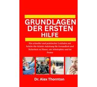 GRUNDLAGEN DER ERSTEN HILFE: Ein schneller und praktischer Leitfaden mit Schritt-für-Schritt-Anleitung für Gesundheit und Sicherheit zu Hause, am Arbeitsplatz und im Freien
