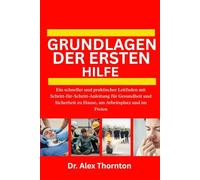 GRUNDLAGEN DER ERSTEN HILFE: Ein schneller und praktischer Leitfaden mit Schritt-für-Schritt-Anleitung für Gesundheit und Sicherheit zu Hause, am Arbeitsplatz und im Freien