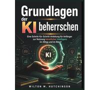 Grundlagen der KI beherrschen: Eine Schritt-für-Schritt-Anleitung für Anfänger zur Nutzung künstlicher Intelligenz im Alltag und im Beruf