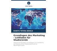 Grundlagen des Marketing - Leitfaden für Studierende: Wesentliche Konzepte und Strategien zum Verständnis, zur Analyse und zur Anwendung moderner Marketingprinzipien