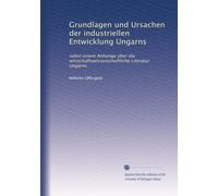 Grundlagen und Ursachen der industriellen Entwicklung Ungarns: nebst einem Anhange über die wirtschaftswissenschaftliche Literatur Ungarns