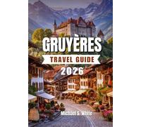 GRUYÈRES TRAVEL GUIDE 2026: Insider Tips, Scenic Journeys & Culinary Delights for Families, Couples, Solo Travelers, and Luxury Seekers - Castles, Cheese, Festivals, and Alpine Wonders