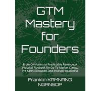 GTM Mastery for Founders: From Confusion to Predictable Revenue: A Practical Playbook for Go-To-Market Clarity, Pre-Sales Execution, and Investor Readiness