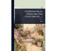 GuÃ(c)rison De La Paralysie, Par L'Ã(c)lectricitÃ(c) ......