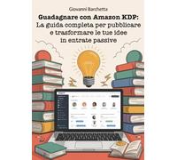 Guadagnare con Amazon KDP: La guida completa per pubblicare e trasformare le tue idee in entrate passive con Kindle Direct Publishing
