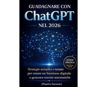 Guadagnare con ChatGPT nel 2026: Strategie semplici e testate per creare un business digitale e generare entrate automatiche (Bussines)