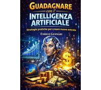 Guadagnare con l’Intelligenza Artificiale: Strategie pratiche per creare nuove entrate (Guadagni Online)