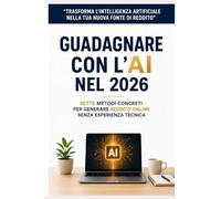 GUADAGNARE CON L'AI NEL 2026: 7 metodi Concreti per Generare Reddito Online senza esperienza tecnica