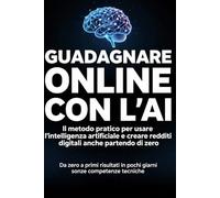 Guadagnare Online con l’AI: Il metodo pratico per usare l’intelligenza artificiale, creare redditi digitali e costruire entrate automatiche partendo da zero