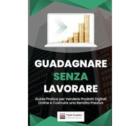 Guadagnare Senza Lavorare: Guida Pratica per Vendere Prodotti Digitali Online e Costruire una Rendita Passiva