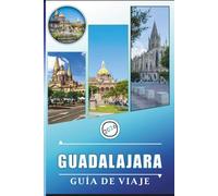 GUADALAJARA GUÍA DE VIAJE 2026: Descubra las principales atracciones, la cultura vibrante, las destilerías históricas de tequila, la cocina local y las aventuras de la vibrante ciudad de México