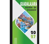GUADALAJARA GUIDA DI VIAGGIO 2027: Esplora tequila, tlaquepaque, mariachi, cibo, cultura, percorsi sicuri, costi, gite giornaliere e itinerari