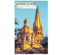 Guadalajara Guida Turistica: Pianificazione pratica, attrazioni, dove alloggiare, cibo, itinerari ed escursioni giornaliere