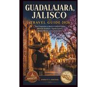 GUADALAJARA, JALISCO TRAVEL GUIDE 2026: Your Companion to Mexico's Cultural Capital, Mariachi Traditions, Tequila Country, Hidden Barrios, and Culinary Gems