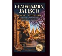 GUADALAJARA, JALISCO TRAVEL GUIDE 2026: Your Companion to Mexico's Cultural Capital, Mariachi Traditions, Tequila Country, Hidden Barrios, and Culinary Gems