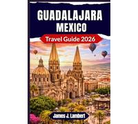 GUADALAJARA, MEXICO TRAVEL GUIDE 2026: Discover Authentic Jalisco Like a Local - Expert Itineraries, Budget to Luxury Tips & Hidden Gems Most Tourists Miss